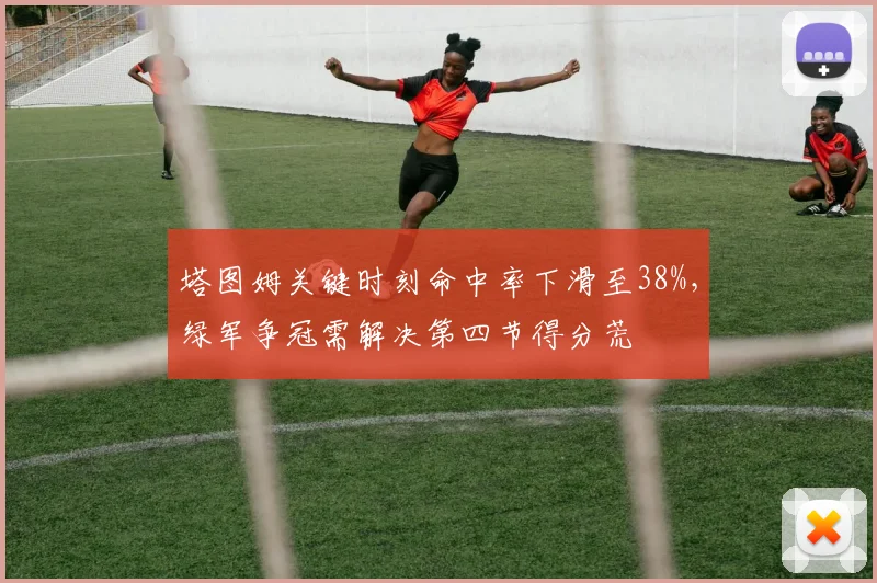 塔图姆关键时刻命中率下滑至38%,绿军争冠需解决第四节得分荒