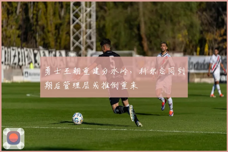 勇士王朝重建分水岭,科尔合同到期后管理层或推倒重来