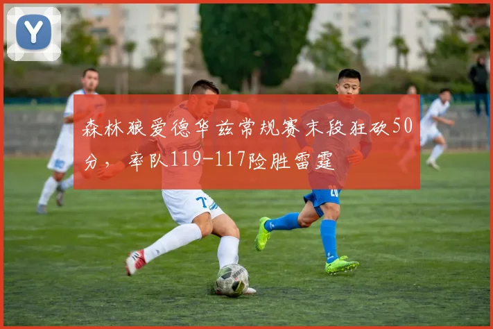 森林狼爱德华兹常规赛末段狂砍50分,率队119-117险胜雷霆